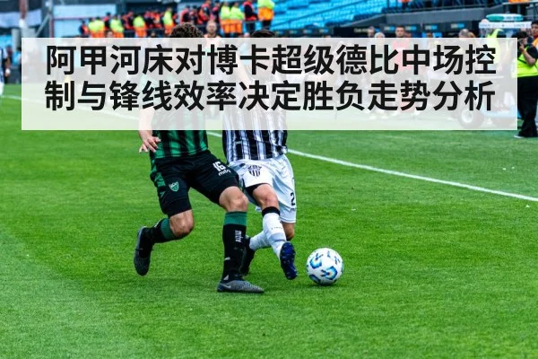 阿甲河床对博卡超级德比中场控制与锋线效率决定胜负走势分析