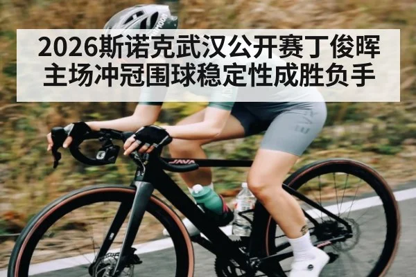 2026斯诺克武汉公开赛丁俊晖主场冲冠围球稳定性成胜负手