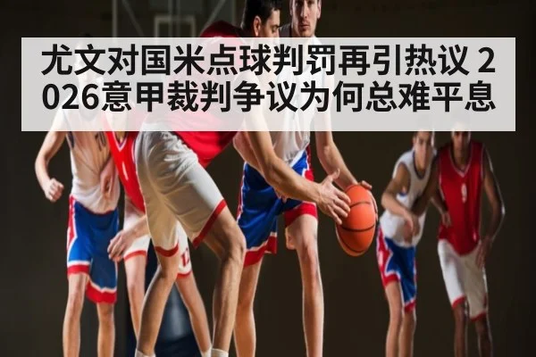尤文对国米点球判罚再引热议 2026意甲裁判争议为何总难平息